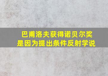 巴甫洛夫获得诺贝尔奖是因为提出条件反射学说