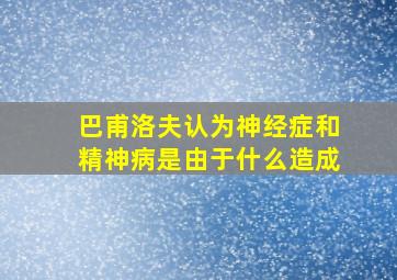 巴甫洛夫认为神经症和精神病是由于什么造成