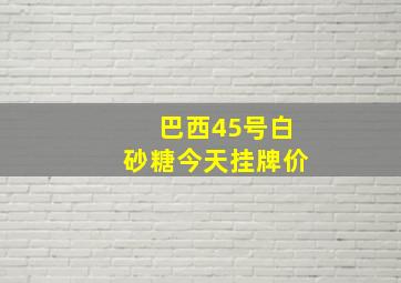 巴西45号白砂糖今天挂牌价