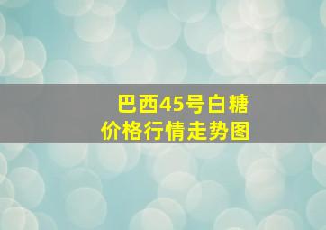 巴西45号白糖价格行情走势图