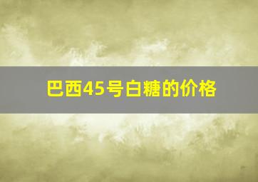 巴西45号白糖的价格