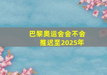 巴黎奥运会会不会推迟至2025年