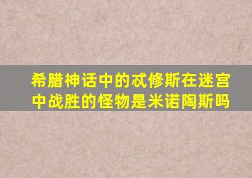 希腊神话中的忒修斯在迷宫中战胜的怪物是米诺陶斯吗