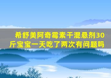 希舒美阿奇霉素干混悬剂30斤宝宝一天吃了两次有问题吗