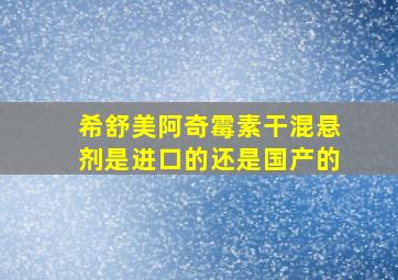 希舒美阿奇霉素干混悬剂是进口的还是国产的