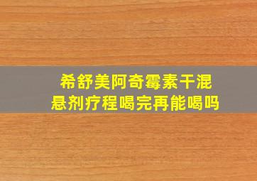 希舒美阿奇霉素干混悬剂疗程喝完再能喝吗