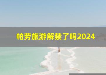 帕劳旅游解禁了吗2024