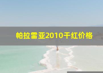 帕拉雷亚2010干红价格