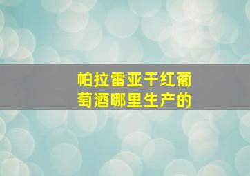 帕拉雷亚干红葡萄酒哪里生产的