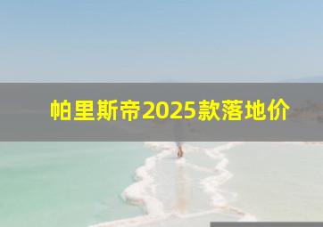 帕里斯帝2025款落地价