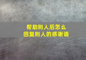 帮助别人后怎么回复别人的感谢语