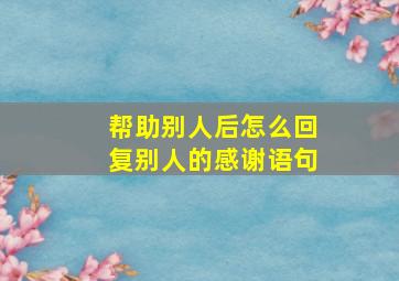 帮助别人后怎么回复别人的感谢语句