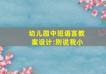 幼儿园中班语言教案设计:别说我小