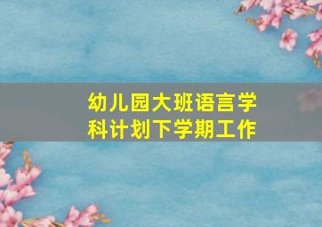 幼儿园大班语言学科计划下学期工作