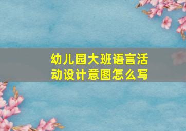 幼儿园大班语言活动设计意图怎么写