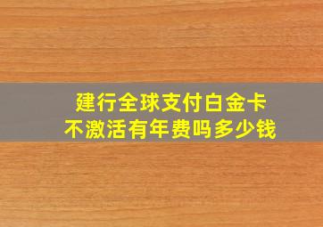 建行全球支付白金卡不激活有年费吗多少钱