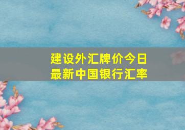 建设外汇牌价今日最新中国银行汇率