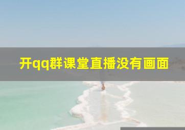 开qq群课堂直播没有画面