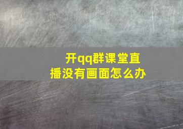 开qq群课堂直播没有画面怎么办