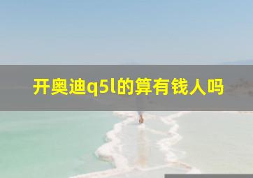 开奥迪q5l的算有钱人吗