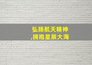 弘扬航天精神,拥抱星辰大海