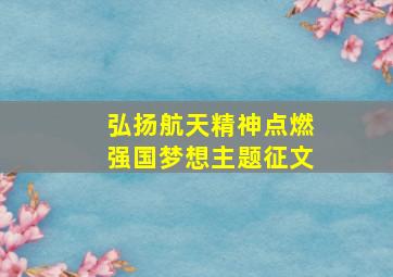 弘扬航天精神点燃强国梦想主题征文