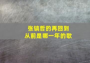 张镐哲的再回到从前是哪一年的歌