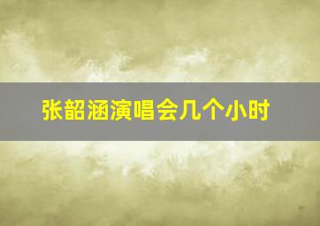 张韶涵演唱会几个小时