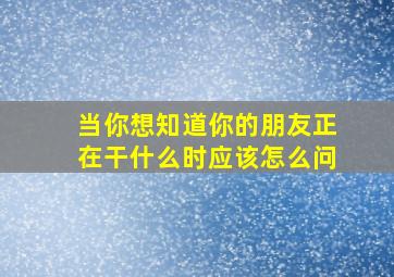 当你想知道你的朋友正在干什么时应该怎么问