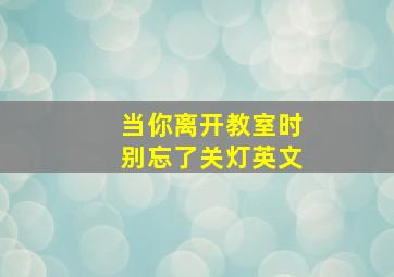 当你离开教室时别忘了关灯英文