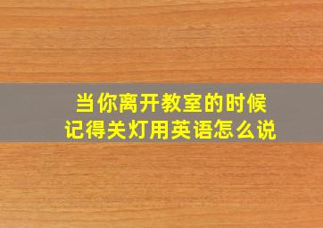 当你离开教室的时候记得关灯用英语怎么说