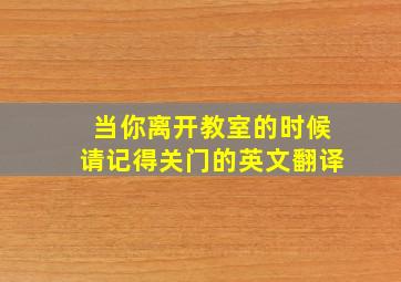 当你离开教室的时候请记得关门的英文翻译