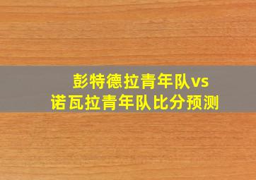 彭特德拉青年队vs诺瓦拉青年队比分预测