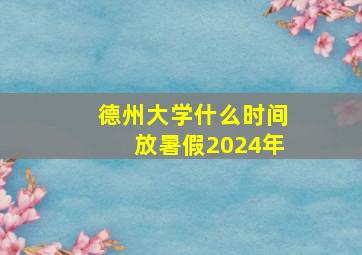 德州大学什么时间放暑假2024年