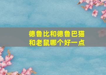 德鲁比和德鲁巴猫和老鼠哪个好一点