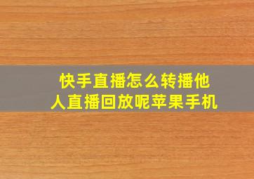 快手直播怎么转播他人直播回放呢苹果手机