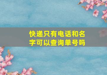 快递只有电话和名字可以查询单号吗