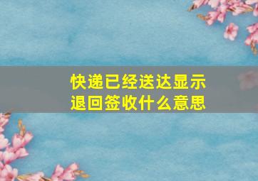 快递已经送达显示退回签收什么意思