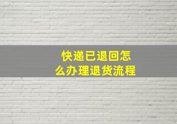 快递已退回怎么办理退货流程