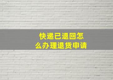 快递已退回怎么办理退货申请