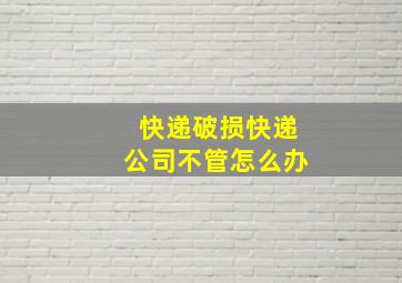 快递破损快递公司不管怎么办