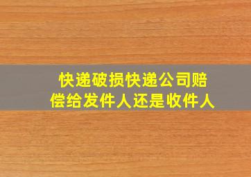 快递破损快递公司赔偿给发件人还是收件人