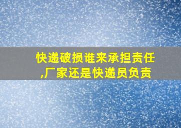 快递破损谁来承担责任,厂家还是快递员负责