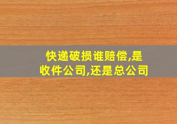 快递破损谁赔偿,是收件公司,还是总公司