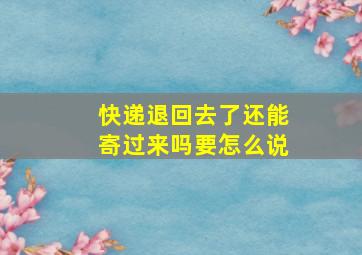 快递退回去了还能寄过来吗要怎么说