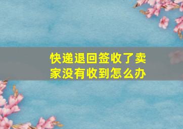 快递退回签收了卖家没有收到怎么办