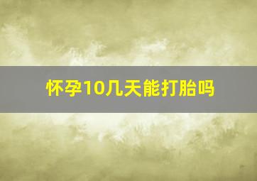 怀孕10几天能打胎吗