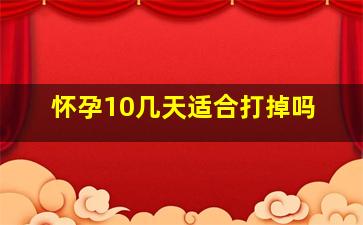 怀孕10几天适合打掉吗