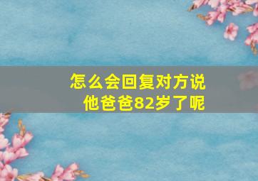 怎么会回复对方说他爸爸82岁了呢