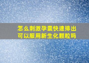 怎么刺激孕囊快速排出可以服用新生化颗粒吗